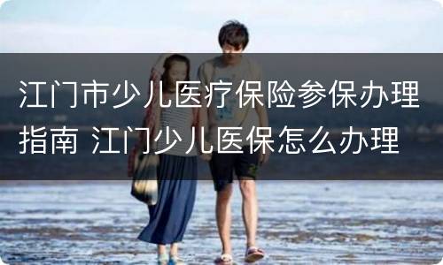 江门市少儿医疗保险参保办理指南 江门少儿医保怎么办理