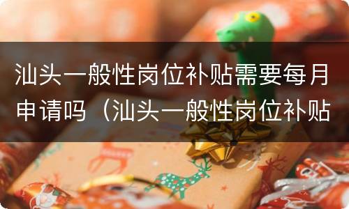 汕头一般性岗位补贴需要每月申请吗（汕头一般性岗位补贴需要每月申请吗）