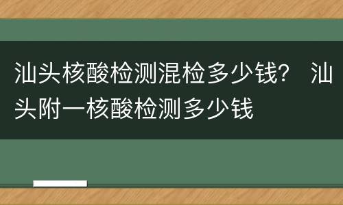 汕头核酸检测混检多少钱？ 汕头附一核酸检测多少钱