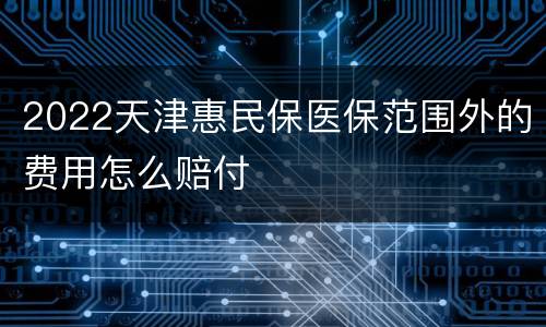 2022天津惠民保医保范围外的费用怎么赔付