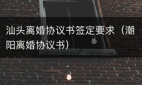汕头离婚协议书签定要求（潮阳离婚协议书）