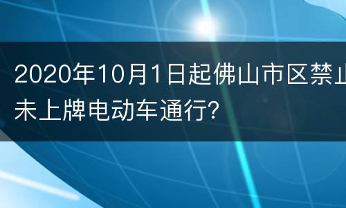 2020年10月1日起佛山市区禁止未上牌电动车通行？