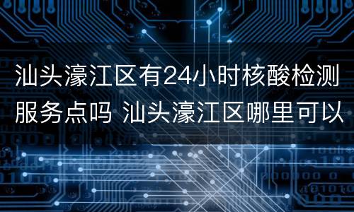 汕头濠江区有24小时核酸检测服务点吗 汕头濠江区哪里可以做核酸检测