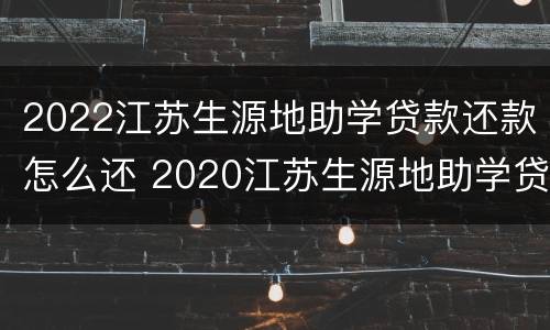 2022江苏生源地助学贷款还款怎么还 2020江苏生源地助学贷款什么时候到账