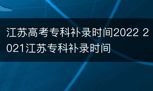 江苏高考专科补录时间2022 2021江苏专科补录时间
