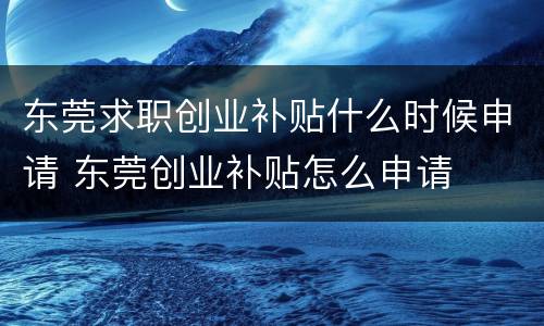 东莞求职创业补贴什么时候申请 东莞创业补贴怎么申请