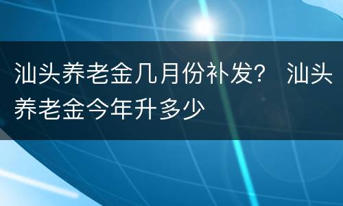 汕头养老金几月份补发？ 汕头养老金今年升多少