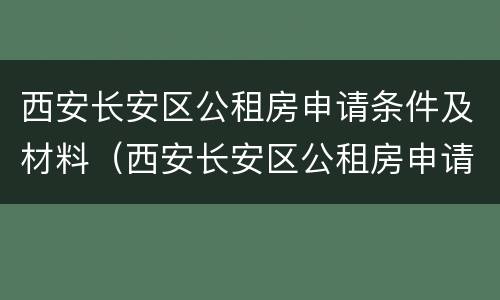 西安长安区公租房申请条件及材料（西安长安区公租房申请条件及材料有哪些）