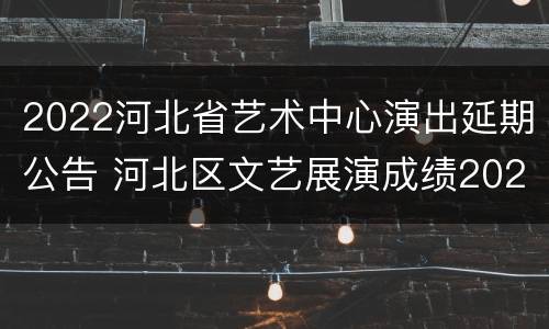 2022河北省艺术中心演出延期公告 河北区文艺展演成绩2020