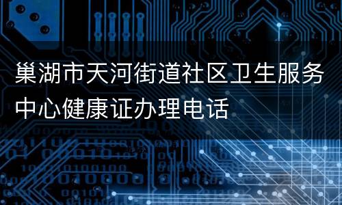 巢湖市天河街道社区卫生服务中心健康证办理电话