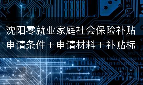 沈阳零就业家庭社会保险补贴申请条件＋申请材料＋补贴标准