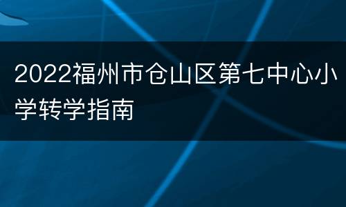 2022福州市仓山区第七中心小学转学指南