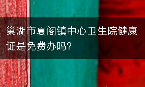 巢湖市夏阁镇中心卫生院健康证是免费办吗？