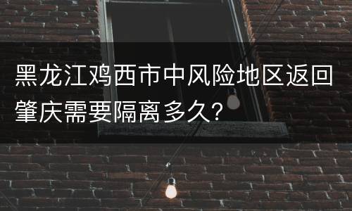 黑龙江鸡西市中风险地区返回肇庆需要隔离多久？