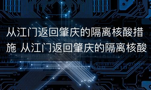 从江门返回肇庆的隔离核酸措施 从江门返回肇庆的隔离核酸措施有哪些