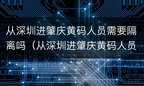 从深圳进肇庆黄码人员需要隔离吗（从深圳进肇庆黄码人员需要隔离吗）