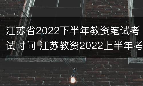 江苏省2022下半年教资笔试考试时间 江苏教资2022上半年考试报名要求