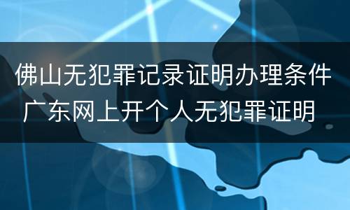 佛山无犯罪记录证明办理条件 广东网上开个人无犯罪证明