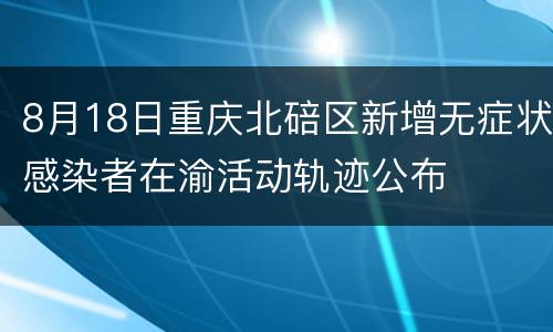 8月18日重庆北碚区新增无症状感染者在渝活动轨迹公布