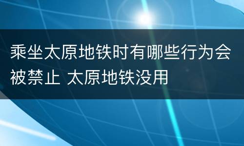 乘坐太原地铁时有哪些行为会被禁止 太原地铁没用