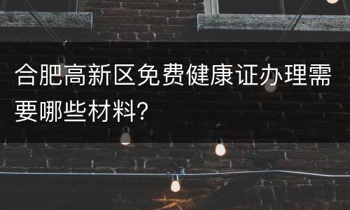 合肥高新区免费健康证办理需要哪些材料？