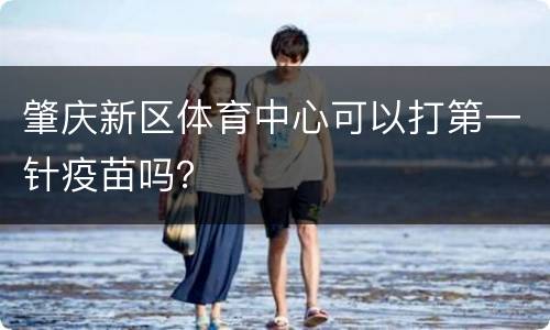 肇庆新区体育中心可以打第一针疫苗吗？