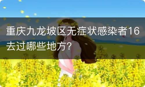 重庆九龙坡区无症状感染者16去过哪些地方？