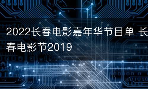 2022长春电影嘉年华节目单 长春电影节2019