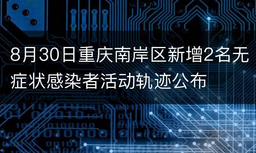 8月30日重庆南岸区新增2名无症状感染者活动轨迹公布