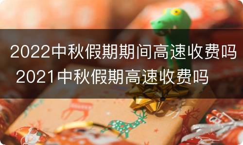2022中秋假期期间高速收费吗 2021中秋假期高速收费吗