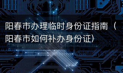 阳春市办理临时身份证指南（阳春市如何补办身份证）