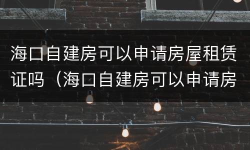 海口自建房可以申请房屋租赁证吗（海口自建房可以申请房屋租赁证吗）