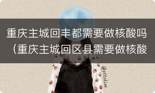 重庆主城回丰都需要做核酸吗（重庆主城回区县需要做核酸吗）
