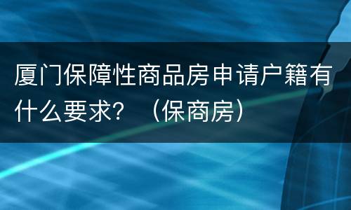 厦门保障性商品房申请户籍有什么要求？（保商房）