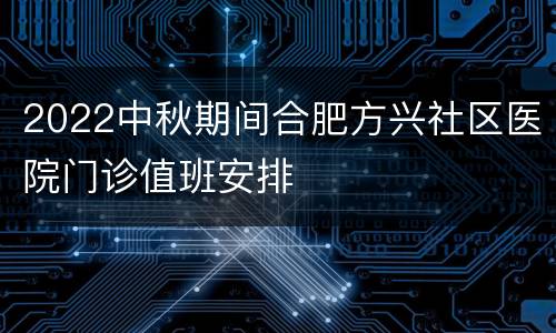 2022中秋期间合肥方兴社区医院门诊值班安排