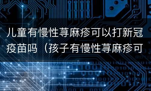 儿童有慢性荨麻疹可以打新冠疫苗吗（孩子有慢性荨麻疹可以打新冠疫苗吗）