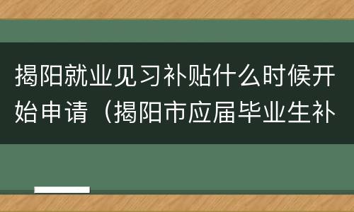 揭阳就业见习补贴什么时候开始申请（揭阳市应届毕业生补贴）