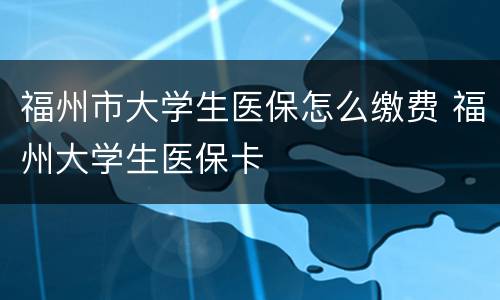 福州市大学生医保怎么缴费 福州大学生医保卡