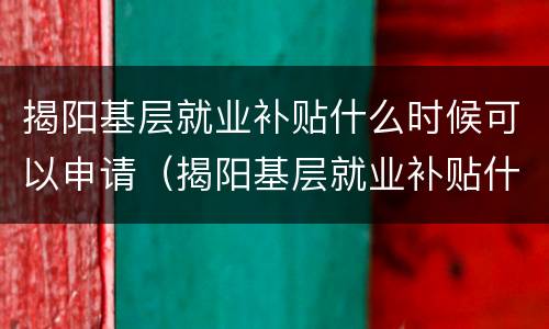 揭阳基层就业补贴什么时候可以申请（揭阳基层就业补贴什么时候可以申请成功）