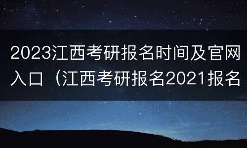 2023江西考研报名时间及官网入口（江西考研报名2021报名时间）
