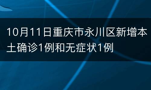 10月11日重庆市永川区新增本土确诊1例和无症状1例