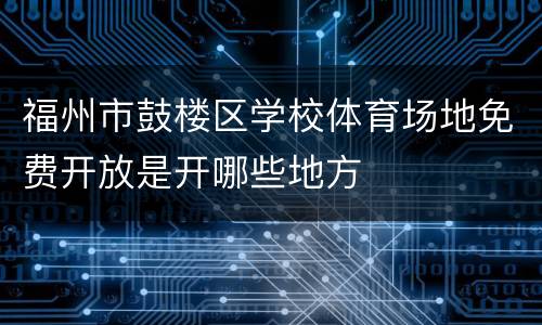 福州市鼓楼区学校体育场地免费开放是开哪些地方