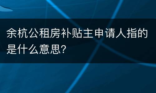 余杭公租房补贴主申请人指的是什么意思？
