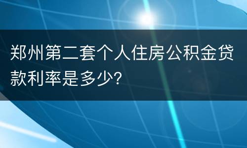 郑州第二套个人住房公积金贷款利率是多少？