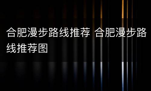 合肥漫步路线推荐 合肥漫步路线推荐图