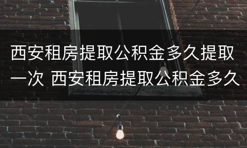 西安租房提取公积金多久提取一次 西安租房提取公积金多久提取一次啊