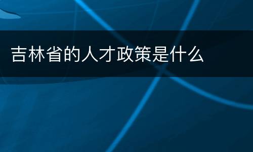吉林省的人才政策是什么