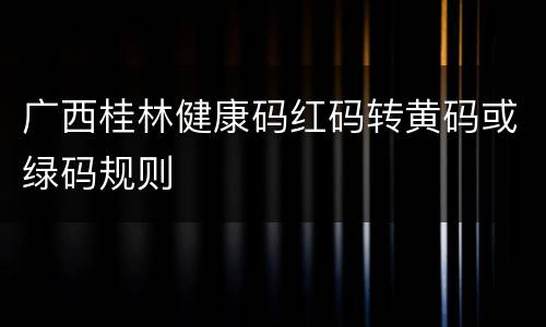 广西桂林健康码红码转黄码或绿码规则