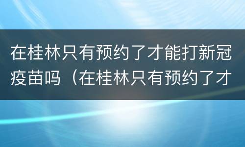 在桂林只有预约了才能打新冠疫苗吗（在桂林只有预约了才能打新冠疫苗吗要钱吗）