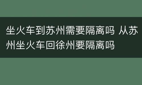坐火车到苏州需要隔离吗 从苏州坐火车回徐州要隔离吗